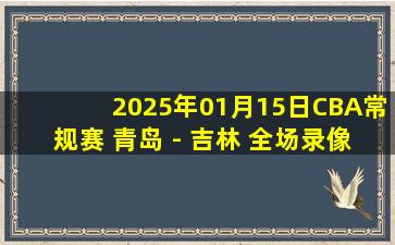 2025年01月15日CBA常规赛 青岛 - 吉林 全场录像